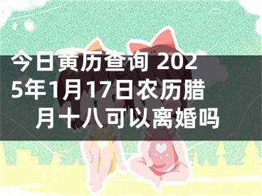 今日黄历查询 2025年1月17日农历腊月十八可以离婚吗