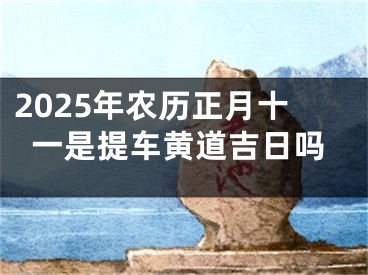 2025年农历正月十一是提车黄道吉日吗