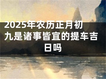 2025年农历正月初九是诸事皆宜的提车吉日吗