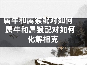 属牛和属猴配对如何  属牛和属猴配对如何化解相克