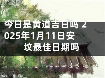 今日是黄道吉日吗 2025年1月11日安坟最佳日期吗