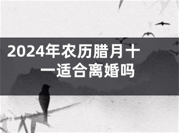 2024年农历腊月十一适合离婚吗