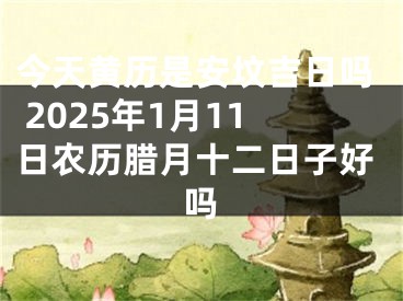 今天黄历是安坟吉日吗 2025年1月11日农历腊月十二日子好吗