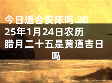 今日适合安床吗 2025年1月24日农历腊月二十五是黄道吉日吗