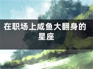 在职场上咸鱼大翻身的星座