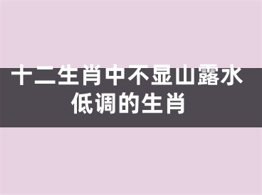 十二生肖中不显山露水低调的生肖
