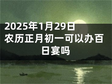 2025年1月29日农历正月初一可以办百日宴吗