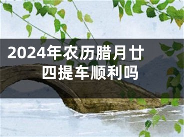 2024年农历腊月廿四提车顺利吗