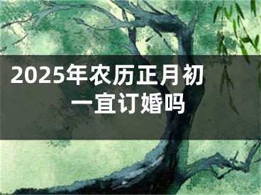 2025年农历正月初一宜订婚吗