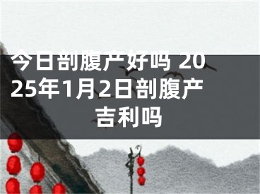 今日剖腹产好吗 2025年1月2日剖腹产吉利吗