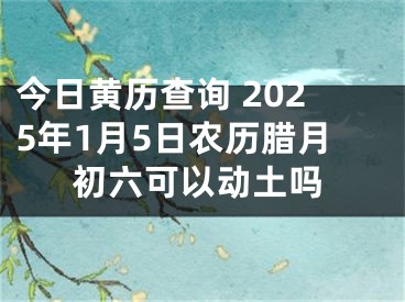 今日黄历查询 2025年1月5日农历腊月初六可以动土吗