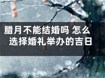 腊月不能结婚吗 怎么选择婚礼举办的吉日
