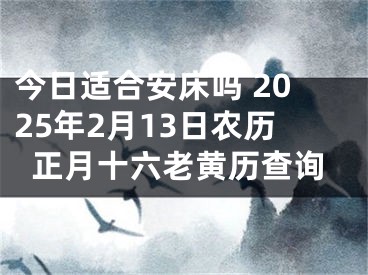 今日适合安床吗 2025年2月13日农历正月十六老黄历查询