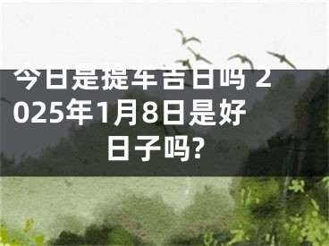 今日是提车吉日吗 2025年1月8日是好日子吗?