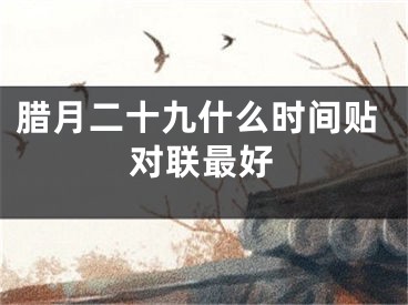 腊月二十九什么时间贴对联最好