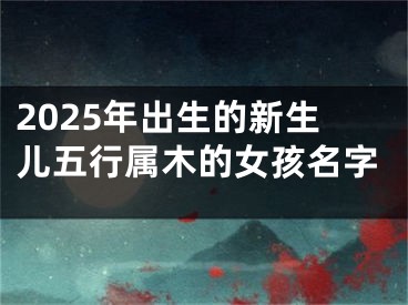 2025年出生的新生儿五行属木的女孩名字