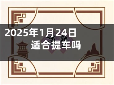 2025年1月24日适合提车吗