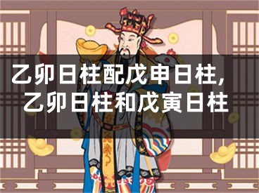 乙卯日柱配戊申日柱,乙卯日柱和戊寅日柱
