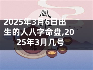2025年3月6日出生的人八字命盘,2025年3月几号