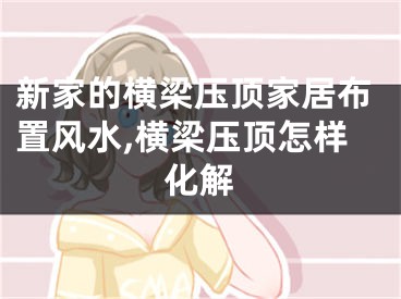 新家的横梁压顶家居布置风水,横梁压顶怎样化解