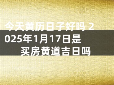 今天黄历日子好吗 2025年1月17日是买房黄道吉日吗