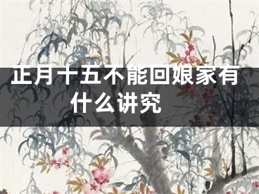 正月十五不能回娘家有什么讲究 