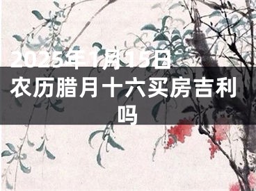 2025年1月15日农历腊月十六买房吉利吗