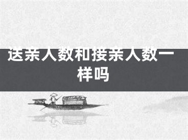送亲人数和接亲人数一样吗