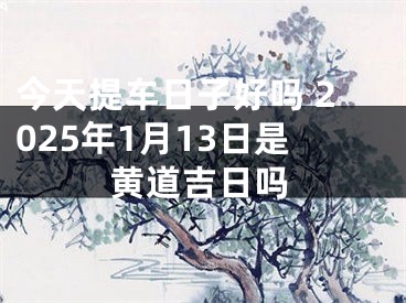 今天提车日子好吗 2025年1月13日是黄道吉日吗