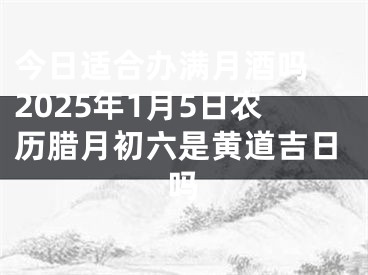 今日适合办满月酒吗 2025年1月5日农历腊月初六是黄道吉日吗