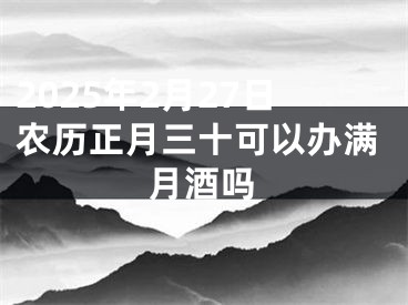 2025年2月27日农历正月三十可以办满月酒吗