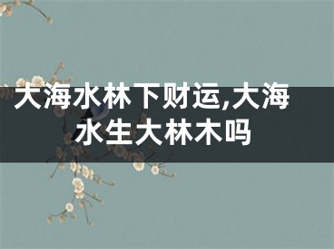 大海水林下财运,大海水生大林木吗