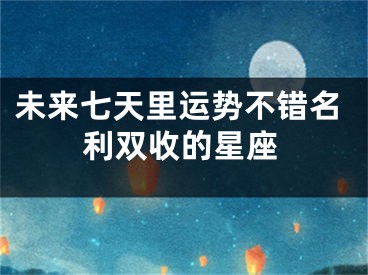 未来七天里运势不错名利双收的星座
