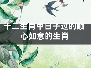 十二生肖中日子过的顺心如意的生肖