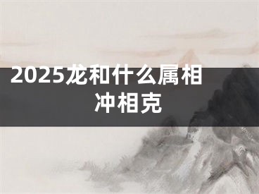 2025龙和什么属相冲相克