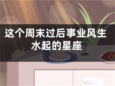 这个周末过后事业风生水起的星座