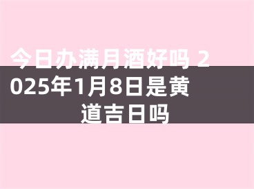 今日办满月酒好吗 2025年1月8日是黄道吉日吗