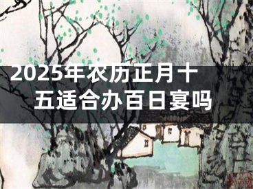 2025年农历正月十五适合办百日宴吗