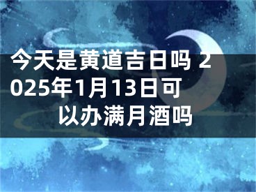 今天是黄道吉日吗 2025年1月13日可以办满月酒吗
