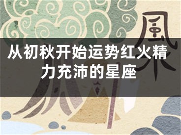 从初秋开始运势红火精力充沛的星座