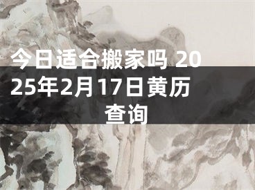 今日适合搬家吗 2025年2月17日黄历查询