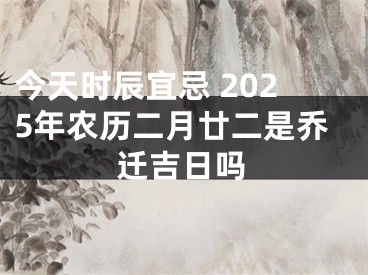 今天时辰宜忌 2025年农历二月廿二是乔迁吉日吗