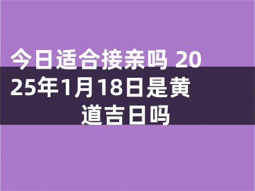 今日适合接亲吗 2025年1月18日是黄道吉日吗