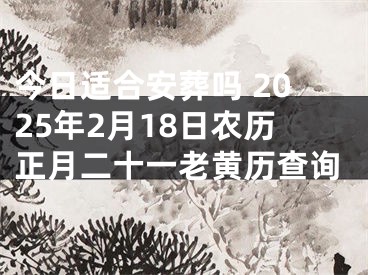 今日适合安葬吗 2025年2月18日农历正月二十一老黄历查询