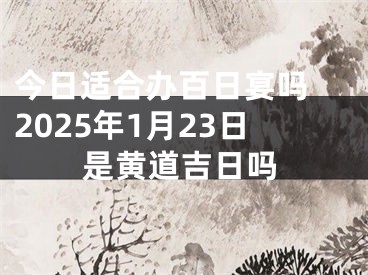 今日适合办百日宴吗 2025年1月23日是黄道吉日吗