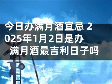 今日办满月酒宜忌 2025年1月2日是办满月酒最吉利日子吗