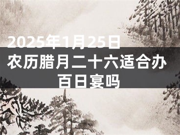 2025年1月25日农历腊月二十六适合办百日宴吗