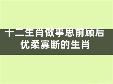 十二生肖做事思前顾后优柔寡断的生肖
