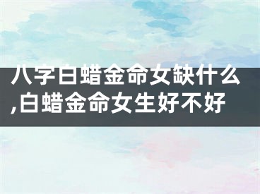 八字白蜡金命女缺什么,白蜡金命女生好不好