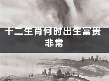 十二生肖何时出生富贵非常